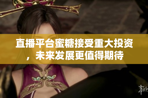 直播平台蜜糖接受重大投资，未来发展更值得期待