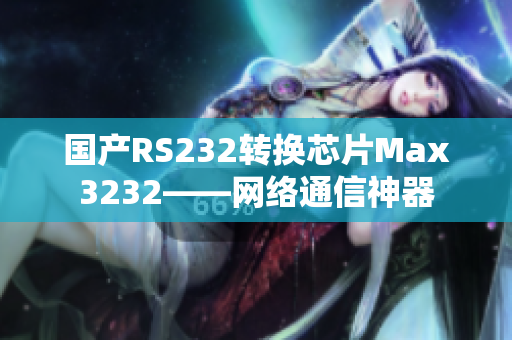 国产RS232转换芯片Max3232——网络通信神器