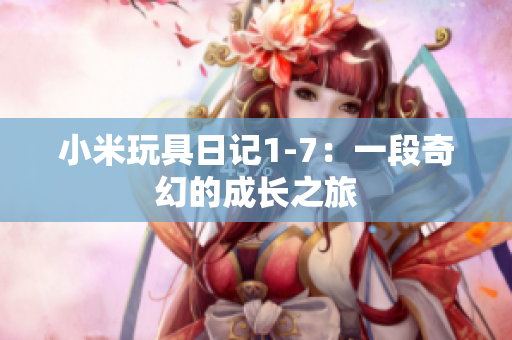 小米玩具日记1-7：一段奇幻的成长之旅