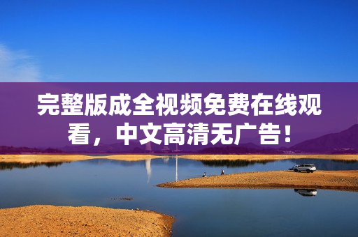 完整版成全视频免费在线观看，中文高清无广告！