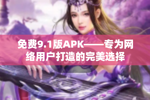 免费9.1版APK——专为网络用户打造的完美选择