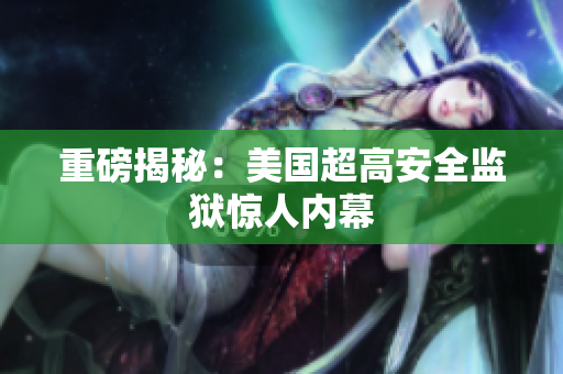 重磅揭秘：美国超高安全监狱惊人内幕
