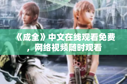 《成全》中文在线观看免费，网络视频随时观看