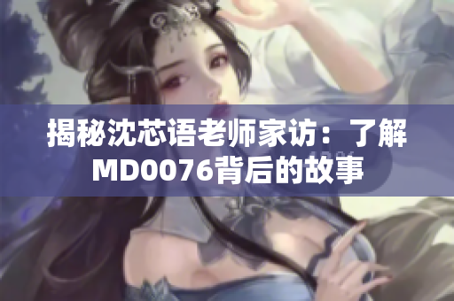 揭秘沈芯语老师家访：了解MD0076背后的故事