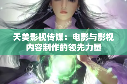 天美影视传媒：电影与影视内容制作的领先力量