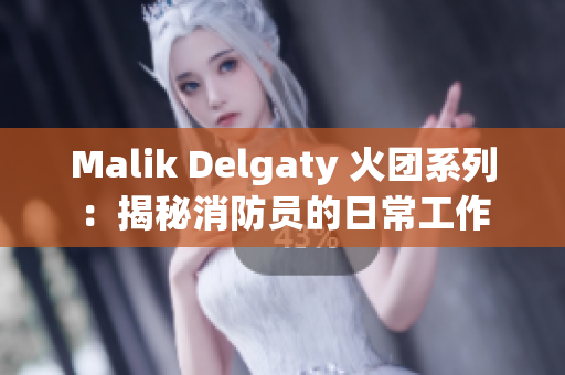 Malik Delgaty 火团系列：揭秘消防员的日常工作