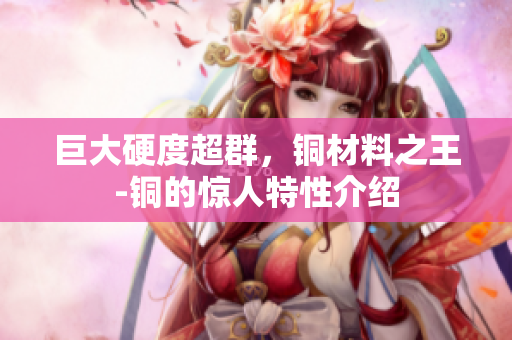 巨大硬度超群，铜材料之王-铜的惊人特性介绍