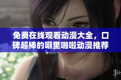 免费在线观看动漫大全，口碑超棒的噼里啪啦动漫推荐