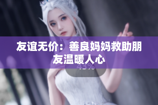 友谊无价：善良妈妈救助朋友温暖人心