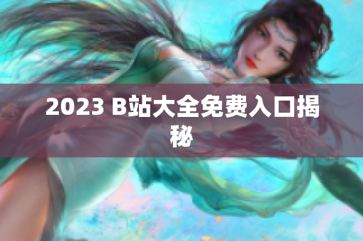 2023 B站大全免费入口揭秘