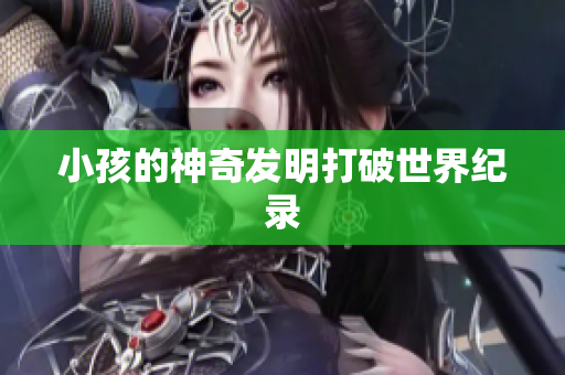 小孩的神奇发明打破世界纪录