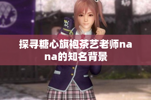 探寻糖心旗袍茶艺老师nana的知名背景