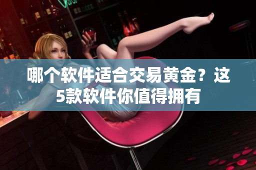 哪个软件适合交易黄金？这5款软件你值得拥有