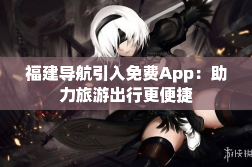 福建导航引入免费App：助力旅游出行更便捷