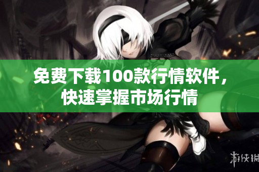 免费下载100款行情软件，快速掌握市场行情