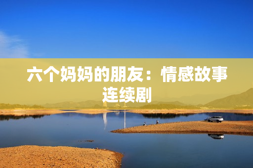 六个妈妈的朋友：情感故事连续剧