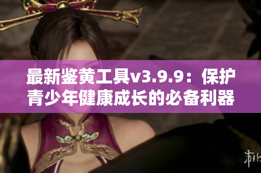 最新鉴黄工具v3.9.9：保护青少年健康成长的必备利器