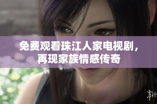 免费观看珠江人家电视剧，再现家族情感传奇