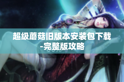 超级蘑菇旧版本安装包下载-完整版攻略