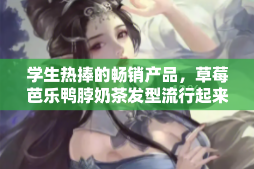 学生热捧的畅销产品，草莓芭乐鸭脖奶茶发型流行起来。