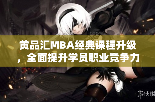 黄品汇MBA经典课程升级，全面提升学员职业竞争力