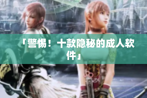 「警惕！十款隐秘的成人软件」