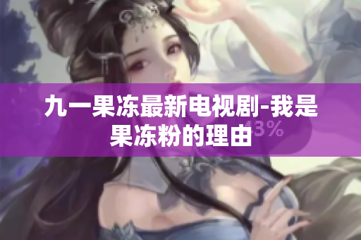九一果冻最新电视剧-我是果冻粉的理由