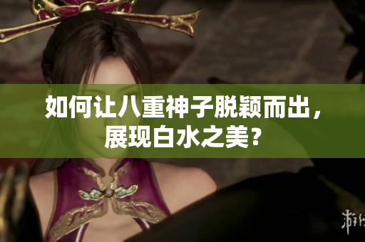 如何让八重神子脱颖而出，展现白水之美？