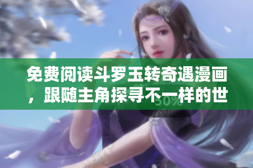 免费阅读斗罗玉转奇遇漫画，跟随主角探寻不一样的世界