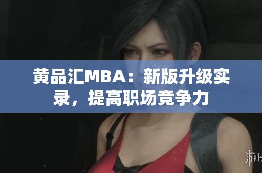 黄品汇MBA：新版升级实录，提高职场竞争力