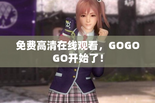 免费高清在线观看，GOGOGO开始了！