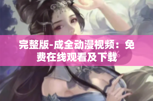 完整版-成全动漫视频：免费在线观看及下载