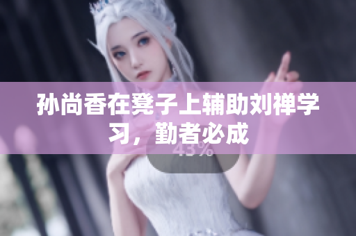 孙尚香在凳子上辅助刘禅学习，勤者必成