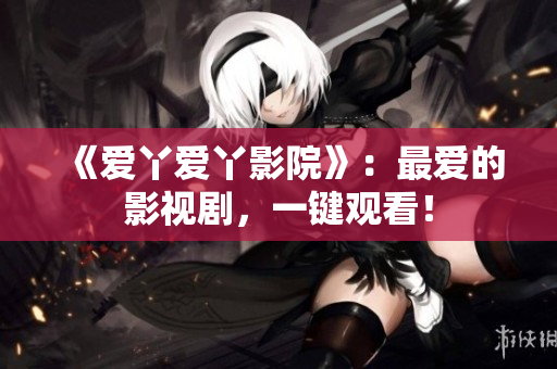 《爱丫爱丫影院》：最爱的影视剧，一键观看！