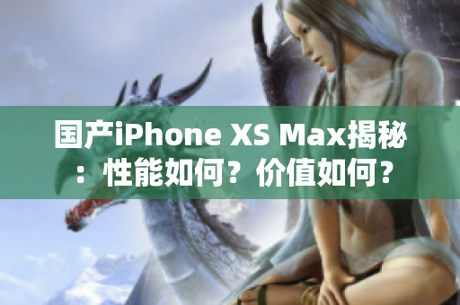 国产iPhone XS Max揭秘：性能如何？价值如何？