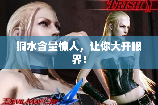 铜水含量惊人，让你大开眼界！