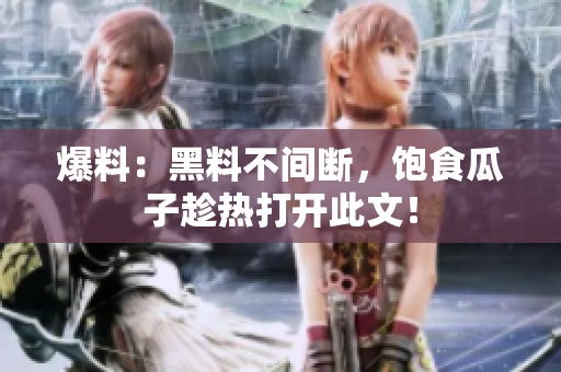 爆料：黑料不间断，饱食瓜子趁热打开此文！