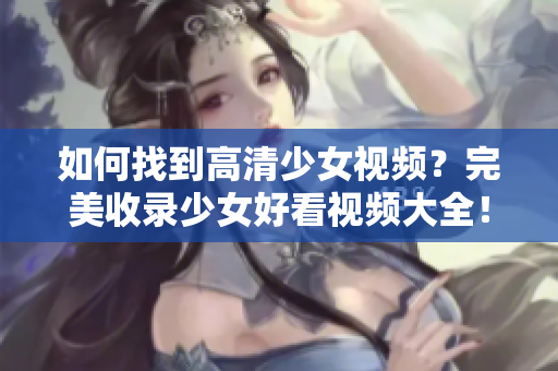 如何找到高清少女视频？完美收录少女好看视频大全！