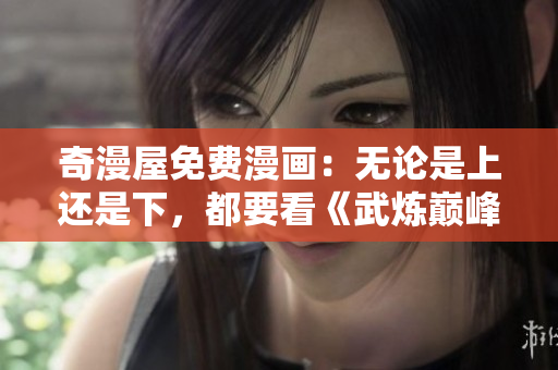 奇漫屋免费漫画：无论是上还是下，都要看《武炼巅峰》