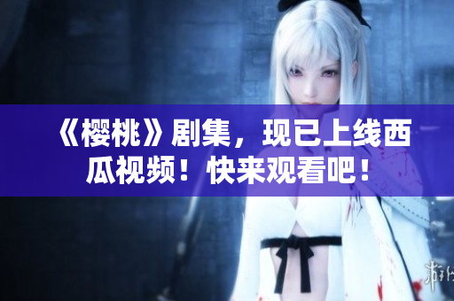 《樱桃》剧集，现已上线西瓜视频！快来观看吧！