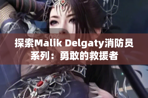 探索Malik Delgaty消防员系列：勇敢的救援者