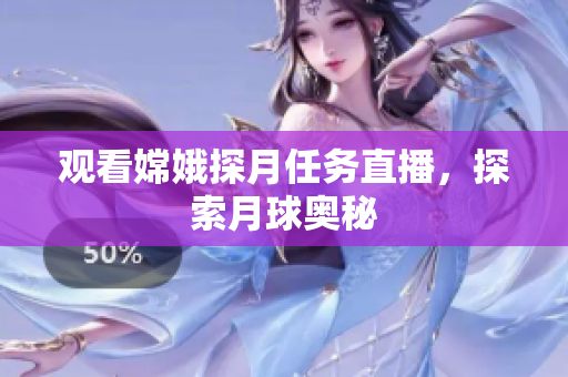 观看嫦娥探月任务直播，探索月球奥秘