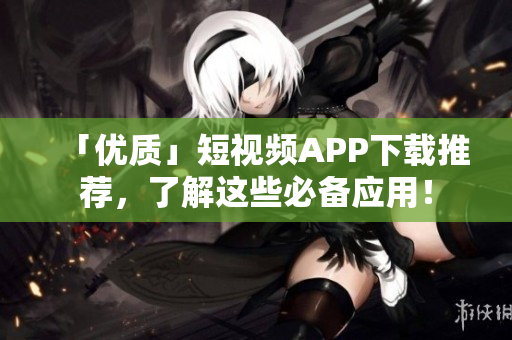 「优质」短视频APP下载推荐，了解这些必备应用！