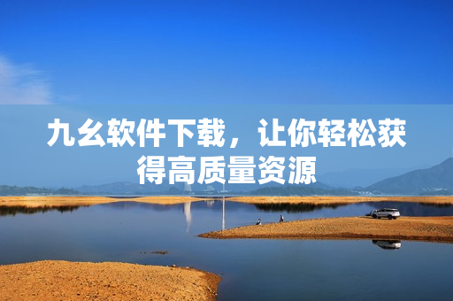 九幺软件下载，让你轻松获得高质量资源