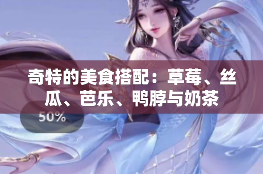 奇特的美食搭配：草莓、丝瓜、芭乐、鸭脖与奶茶