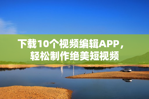 下载10个视频编辑APP， 轻松制作绝美短视频