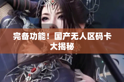 完备功能！国产无人区码卡大揭秘