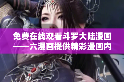 免费在线观看斗罗大陆漫画——六漫画提供精彩漫画内容