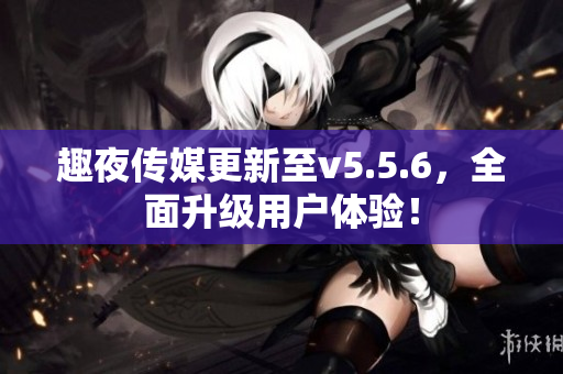 趣夜传媒更新至v5.5.6，全面升级用户体验！