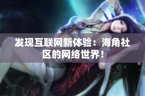 发现互联网新体验：海角社区的网络世界！